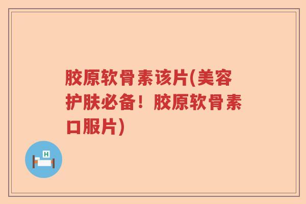 胶原软骨素该片(美容护肤必备!胶原软骨素口服片) 胶原软骨素该片(美容护肤必备!胶原软骨素口服片)