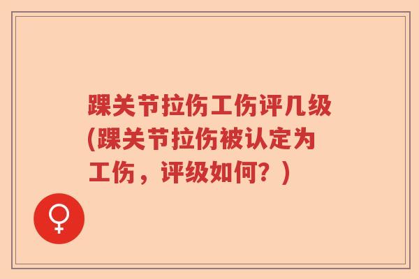 踝关节拉伤工伤评几级(踝关节拉伤被认定为工伤，评级如何？)