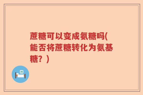 蔗糖可以变成氨糖吗(能否将蔗糖转化为氨基糖?) 蔗糖可以变成氨糖吗(能否将蔗糖转化为氨基糖?)