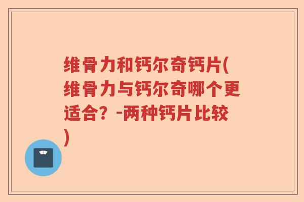 维骨力和钙尔奇钙片(维骨力与钙尔奇哪个更适合？-两种钙片比较)