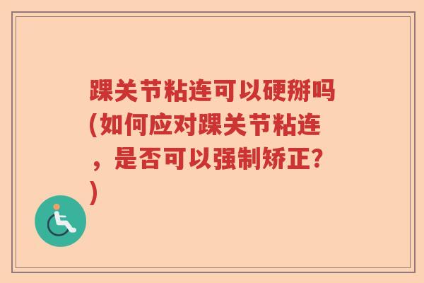 踝关节粘连可以硬掰吗(如何应对踝关节粘连，是否可以强制矫正？)