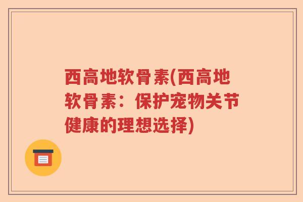 西高地软骨素(西高地软骨素:保护宠物关节健康的理想选择) 西高地软骨素(西高地软骨素:保护宠物关节健康的理想选择)