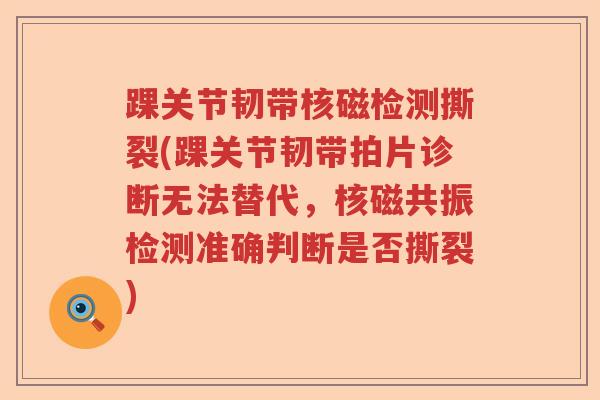 踝关节韧带核磁检测撕裂(踝关节韧带拍片诊断无法替代，核磁共振检测准确判断是否撕裂)