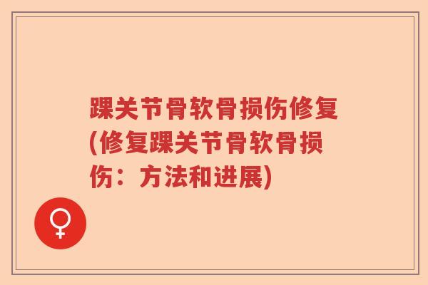 踝关节骨软骨损伤修复(修复踝关节骨软骨损伤:方法和进展) 踝关节骨软骨损伤修复(修复踝关节骨软骨损伤:方法和进展)