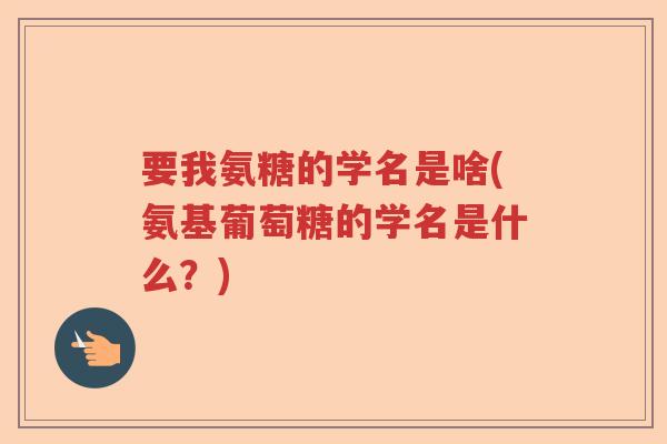 要我氨糖的学名是啥(氨基葡萄糖的学名是什么？)