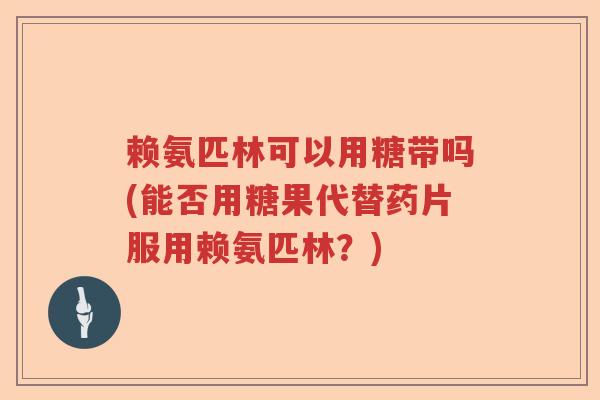 赖氨匹林可以用糖带吗(能否用糖果代替药片服用赖氨匹林？)