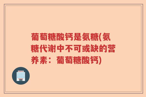 葡萄糖酸钙是氨糖(氨糖代谢中不可或缺的营养素:葡萄糖酸钙) 葡萄糖酸钙是氨糖(氨糖代谢中不可或缺的营养素:葡萄糖酸钙)