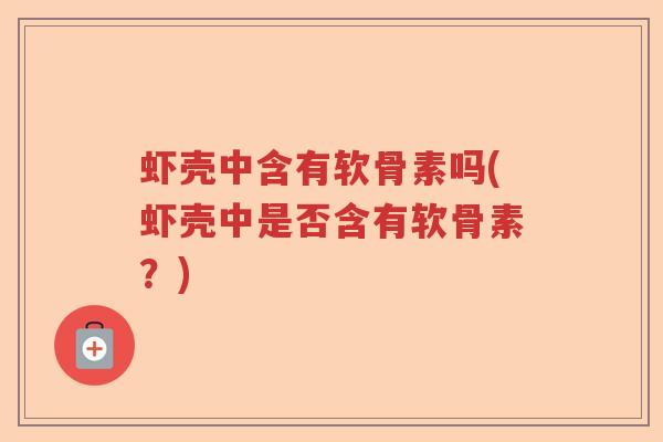 虾壳中含有软骨素吗(虾壳中是否含有软骨素?) 虾壳中含有软骨素吗(虾壳中是否含有软骨素?)
