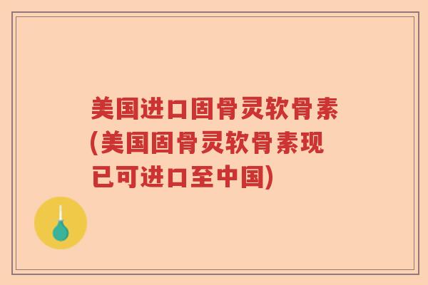 美国进口固骨灵软骨素(美国固骨灵软骨素现已可进口至中国) 美国进口固骨灵软骨素(美国固骨灵软骨素现已可进口至中国)