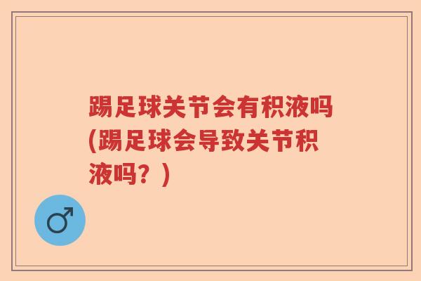 踢足球关节会有积液吗(踢足球会导致关节积液吗?) 踢足球关节会有积液吗(踢足球会导致关节积液吗?)
