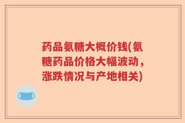 药品氨糖大概价钱(氨糖药品价格大幅波动,涨跌情况与产地相关) 药品氨糖大概价钱(氨糖药品价格大幅波动,涨跌情况与产地相关)