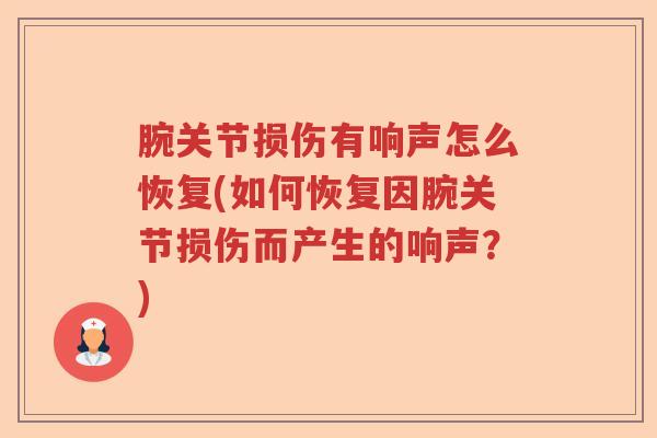 腕关节损伤有响声怎么恢复(如何恢复因腕关节损伤而产生的响声？)