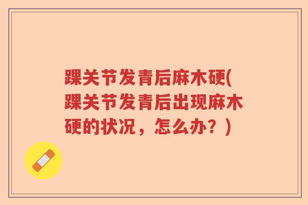 踝关节发青后麻木硬(踝关节发青后出现麻木硬的状况,怎么办?) 踝关节发青后麻木硬(踝关节发青后出现麻木硬的状况,怎么办?)