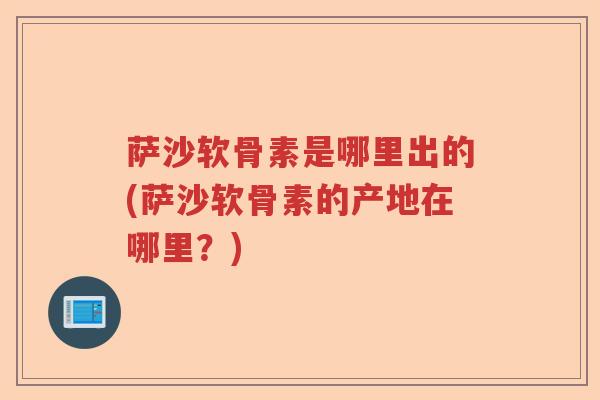萨沙软骨素是哪里出的(萨沙软骨素的产地在哪里?) 萨沙软骨素是哪里出的(萨沙软骨素的产地在哪里?)