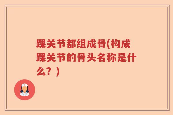 踝关节都组成骨(构成踝关节的骨头名称是什么？)
