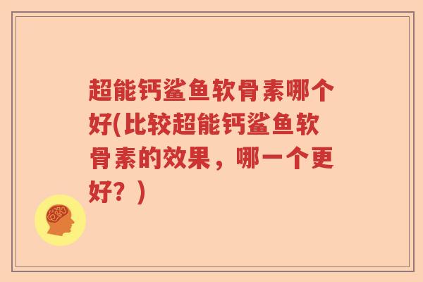 超能钙鲨鱼软骨素哪个好(比较超能钙鲨鱼软骨素的效果,哪一个更好?) 超能钙鲨鱼软骨素哪个好(比较超能钙鲨鱼软骨素的效果,哪一个更好?)
