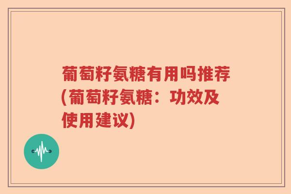 葡萄籽氨糖有用吗推荐(葡萄籽氨糖：功效及使用建议)