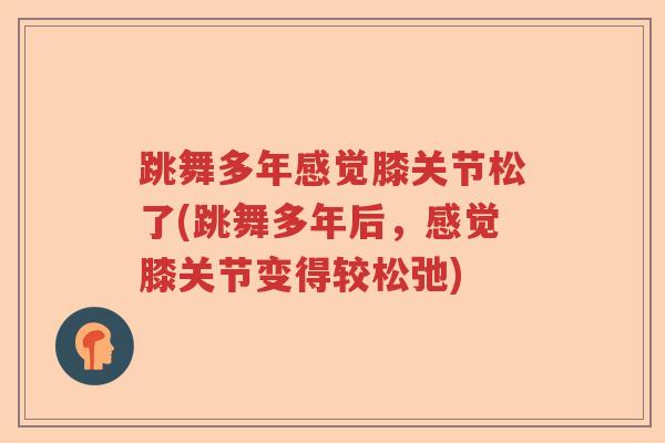跳舞多年感觉膝关节松了(跳舞多年后，感觉膝关节变得较松弛)