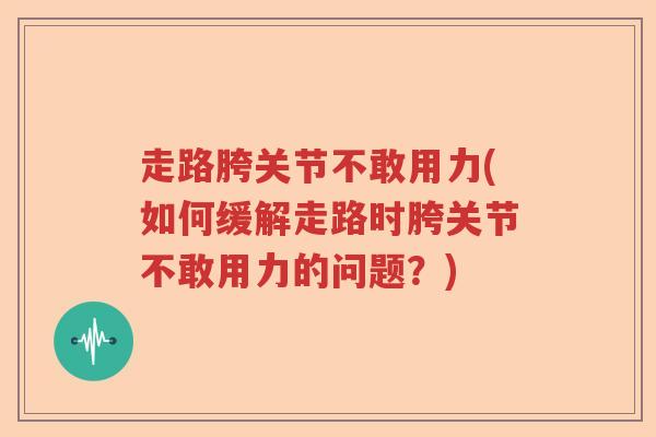走路胯关节不敢用力(如何缓解走路时胯关节不敢用力的问题?) 走路胯关节不敢用力(如何缓解走路时胯关节不敢用力的问题?)