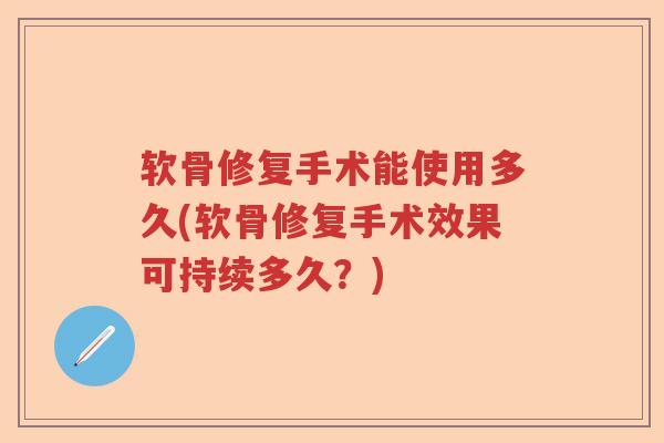 软骨修复手术能使用多久(软骨修复手术效果可持续多久？)
