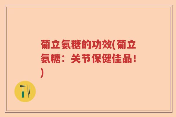葡立氨糖的功效(葡立氨糖:关节保健佳品!) 葡立氨糖的功效(葡立氨糖:关节保健佳品!)