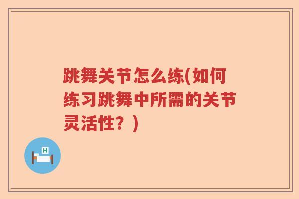 跳舞关节怎么练(如何练习跳舞中所需的关节灵活性?) 跳舞关节怎么练(如何练习跳舞中所需的关节灵活性?)
