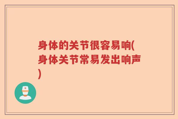身体的关节很容易响(身体关节常易发出响声) 身体的关节很容易响(身体关节常易发出响声)