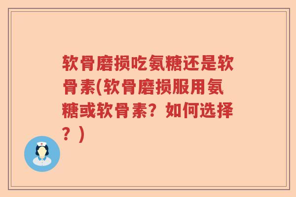 软骨磨损吃氨糖还是软骨素(软骨磨损服用氨糖或软骨素?如何选择?) 软骨磨损吃氨糖还是软骨素(软骨磨损服用氨糖或软骨素?如何选择?)