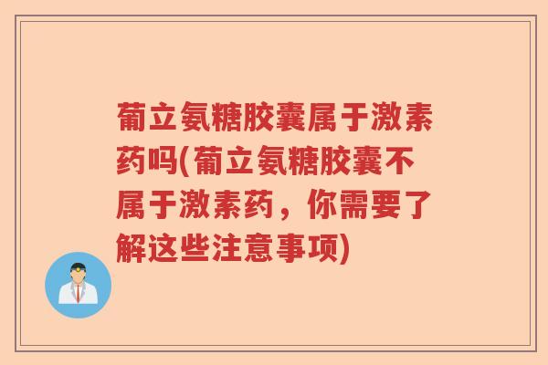 葡立氨糖胶囊属于激素药吗(葡立氨糖胶囊不属于激素药,你需要了解这些注意事项) 葡立氨糖胶囊属于激素药吗(葡立氨糖胶囊不属于激素药,你需要了解这些注意事项)