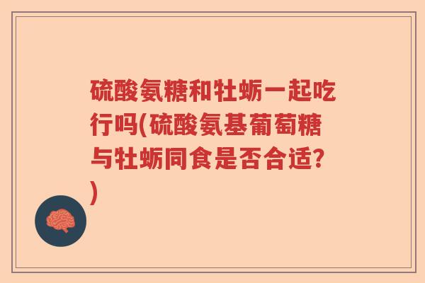 硫酸氨糖和牡蛎一起吃行吗(硫酸氨基葡萄糖与牡蛎同食是否合适?) 硫酸氨糖和牡蛎一起吃行吗(硫酸氨基葡萄糖与牡蛎同食是否合适?)