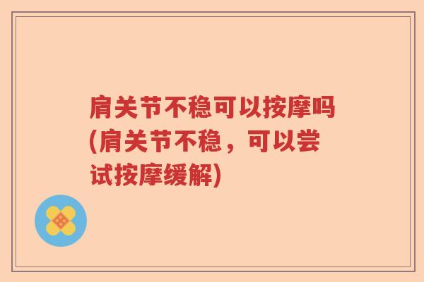 肩关节不稳可以按摩吗(肩关节不稳,可以尝试按摩缓解) 肩关节不稳可以按摩吗(肩关节不稳,可以尝试按摩缓解)