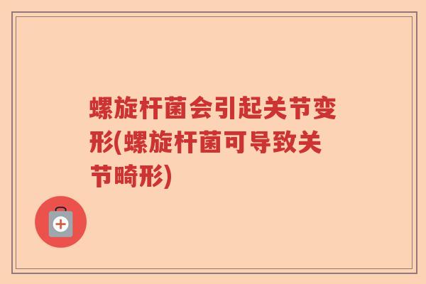 螺旋杆菌会引起关节变形(螺旋杆菌可导致关节畸形) 螺旋杆菌会引起关节变形(螺旋杆菌可导致关节畸形)