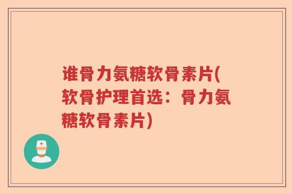 谁骨力氨糖软骨素片(软骨护理首选:骨力氨糖软骨素片) 谁骨力氨糖软骨素片(软骨护理首选:骨力氨糖软骨素片)