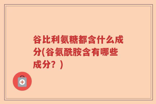 谷比利氨糖都含什么成分(谷氨酰胺含有哪些成分？)