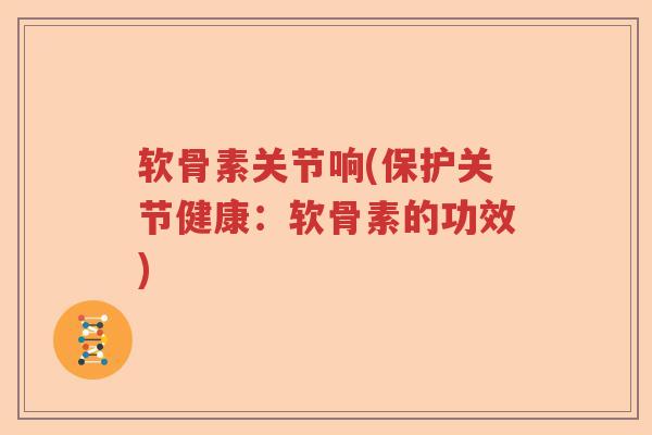 软骨素关节响(保护关节健康：软骨素的功效)