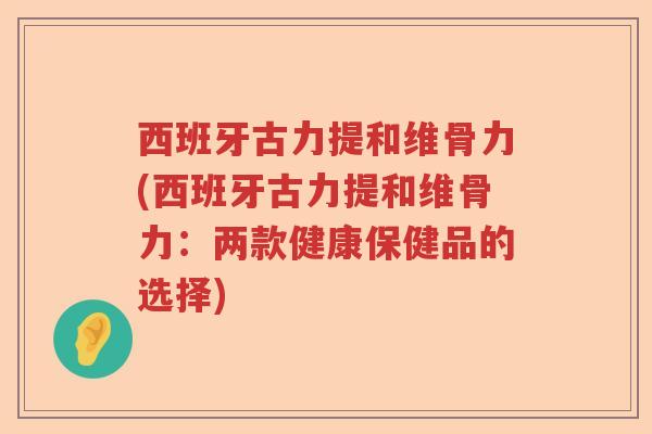 西班牙古力提和维骨力(西班牙古力提和维骨力:两款健康保健品的选择) 西班牙古力提和维骨力(西班牙古力提和维骨力:两款健康保健品的选择)