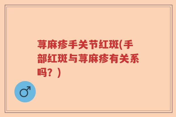 荨麻疹手关节红斑(手部红斑与荨麻疹有关系吗?) 荨麻疹手关节红斑(手部红斑与荨麻疹有关系吗?)