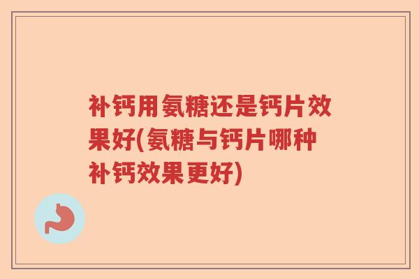 补钙用氨糖还是钙片效果好(氨糖与钙片哪种补钙效果更好) 补钙用氨糖还是钙片效果好(氨糖与钙片哪种补钙效果更好)
