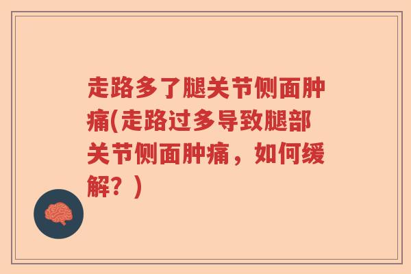走路多了腿关节侧面肿痛(走路过多导致腿部关节侧面肿痛,如何缓解?) 走路多了腿关节侧面肿痛(走路过多导致腿部关节侧面肿痛,如何缓解?)