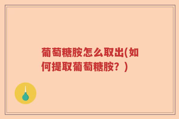 葡萄糖胺怎么取出(如何提取葡萄糖胺?) 葡萄糖胺怎么取出(如何提取葡萄糖胺?)