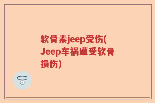 软骨素jeep受伤(Jeep车祸遭受软骨损伤) 软骨素jeep受伤(Jeep车祸遭受软骨损伤)