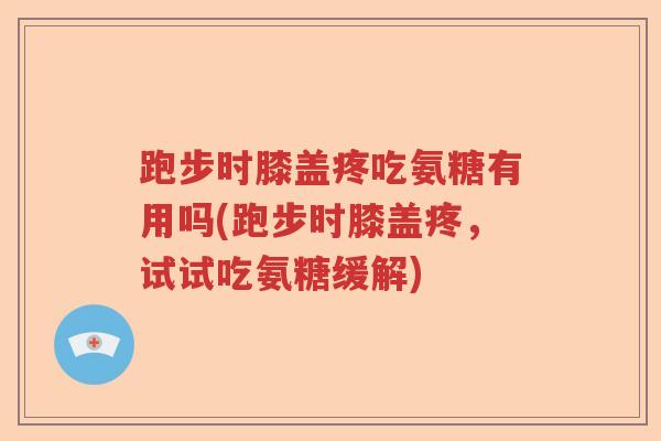 跑步时膝盖疼吃氨糖有用吗(跑步时膝盖疼,试试吃氨糖缓解) 跑步时膝盖疼吃氨糖有用吗(跑步时膝盖疼,试试吃氨糖缓解)