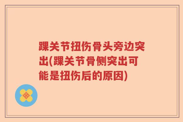 踝关节扭伤骨头旁边突出(踝关节骨侧突出可能是扭伤后的原因) 踝关节扭伤骨头旁边突出(踝关节骨侧突出可能是扭伤后的原因)