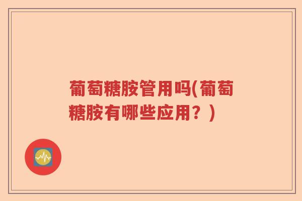 葡萄糖胺管用吗(葡萄糖胺有哪些应用？)