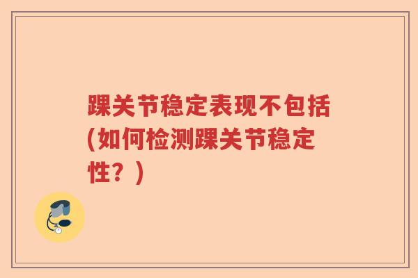 踝关节稳定表现不包括(如何检测踝关节稳定性?) 踝关节稳定表现不包括(如何检测踝关节稳定性?)