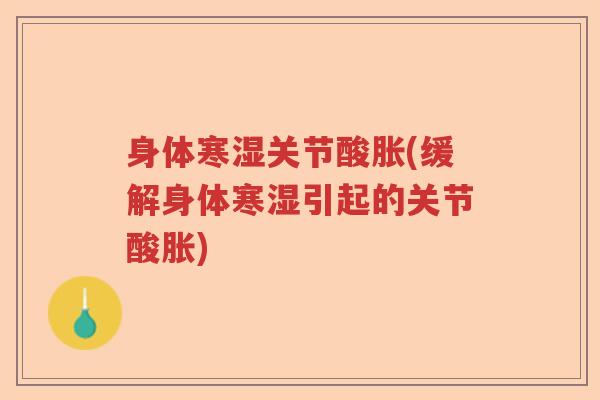 身体寒湿关节酸胀(缓解身体寒湿引起的关节酸胀) 身体寒湿关节酸胀(缓解身体寒湿引起的关节酸胀)