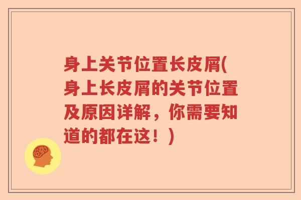 身上关节位置长皮屑(身上长皮屑的关节位置及原因详解，你需要知道的都在这！)