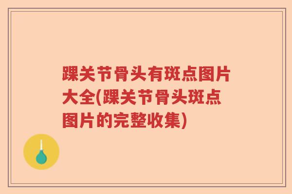 踝关节骨头有斑点图片大全(踝关节骨头斑点图片的完整收集)