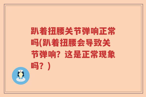 趴着扭腰关节弹响正常吗(趴着扭腰会导致关节弹响?这是正常现象吗?) 趴着扭腰关节弹响正常吗(趴着扭腰会导致关节弹响?这是正常现象吗?)