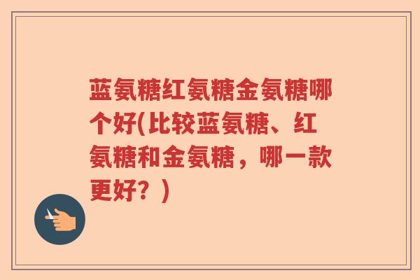 蓝氨糖红氨糖金氨糖哪个好(比较蓝氨糖、红氨糖和金氨糖,哪一款更好?) 蓝氨糖红氨糖金氨糖哪个好(比较蓝氨糖、红氨糖和金氨糖,哪一款更好?)